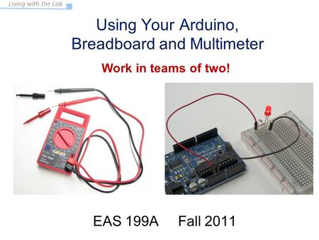 Living with the Lab Using Your Arduino, Breadboard and Multimeter EAS 199A Fall 2011 Work in teams of two!