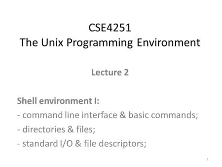 Lecture 2 Shell environment I: - command line interface & basic commands; - directories & files; - standard I/O & file descriptors; CSE4251 The Unix Programming.