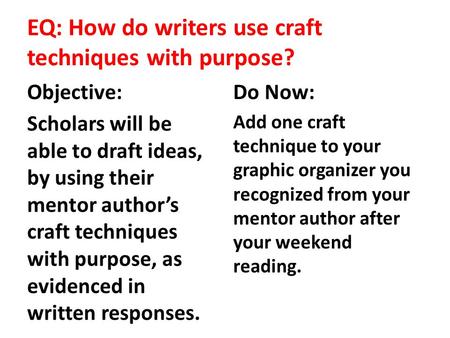 EQ: How do writers use craft techniques with purpose? Objective: Scholars will be able to draft ideas, by using their mentor author’s craft techniques.