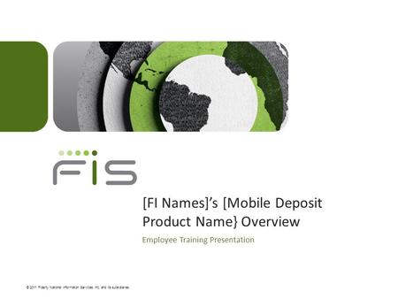 © 2011 Fidelity National Information Services, Inc. and its subsidiaries. [FI Names]’s [Mobile Deposit Product Name} Overview Employee Training Presentation.