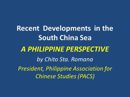 Recent Developments in the South China Sea A PHILIPPINE PERSPECTIVE by Chito Sta. Romana President, Philippine Association for Chinese Studies (PACS)