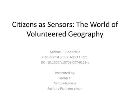 Citizens as Sensors: The World of Volunteered Geography Michael F. Goodchild GeoJournal (2007) 69:211–221 DOI 10.1007/s10708-007-9111-y Presented by: Group.