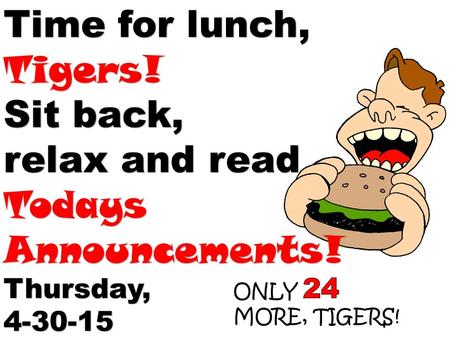 Time for lunch, Tigers! Sit back, relax and read Todays Announcements! Thursday,4-30-15.