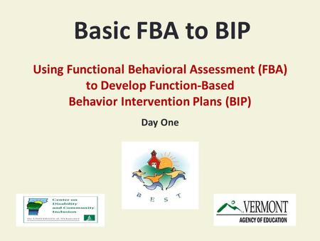 Basic FBA to BIP Using Functional Behavioral Assessment (FBA) to Develop Function-Based Behavior Intervention Plans (BIP) Day One.