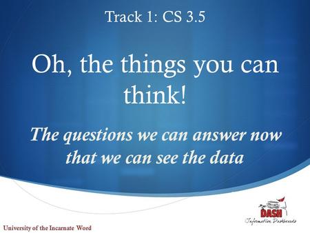  Oh, the things you can think! The questions we can answer now that we can see the data Track 1: CS 3.5.