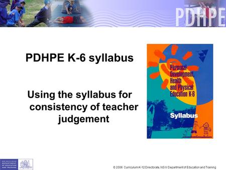 PDHPE K-6 syllabus Using the syllabus for consistency of teacher judgement © 2006 Curriculum K-12 Directorate, NSW Department of Education and Training.