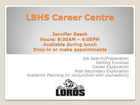 LBHS Career Centre Jennifer Resch Hours: 8:30AM – 4:00PM Available during lunch Drop-in or make appointments Job Search/Preparation Getting Involved Career.