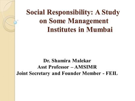 Social Responsibility: A Study on Some Management Institutes in Mumbai Social Responsibility: A Study on Some Management Institutes in Mumbai Dr. Shamira.