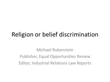 Religion or belief discrimination Michael Rubenstein Publisher, Equal Opportunities Review Editor, Industrial Relations Law Reports.