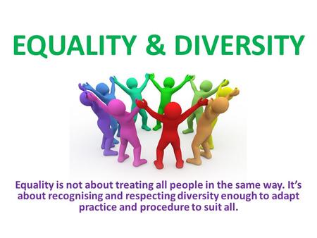 EQUALITY & DIVERSITY Equality is not about treating all people in the same way. It’s about recognising and respecting diversity enough to adapt practice.