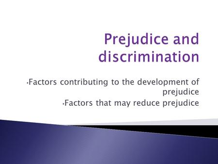 Factors contributing to the development of prejudice Factors that may reduce prejudice.