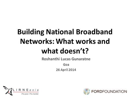 Building National Broadband Networks: What works and what doesn’t? Roshanthi Lucas Gunaratne Goa 26 April 2014.