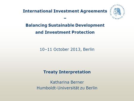 International Investment Agreements – Balancing Sustainable Development and Investment Protection 10–11 October 2013, Berlin Treaty Interpretation Katharina.