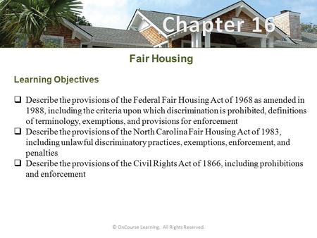 © OnCourse Learning. All Rights Reserved. Fair Housing Learning Objectives  Describe the provisions of the Federal Fair Housing Act of 1968 as amended.