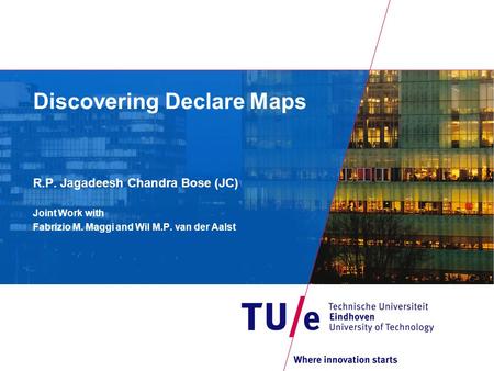 Discovering Declare Maps R.P. Jagadeesh Chandra Bose (JC) Joint Work with Fabrizio M. Maggi and Wil M.P. van der Aalst.