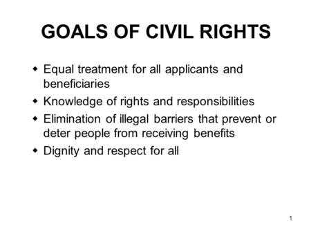 GOALS OF CIVIL RIGHTS Equal treatment for all applicants and beneficiaries Knowledge of rights and responsibilities Elimination of illegal barriers that.