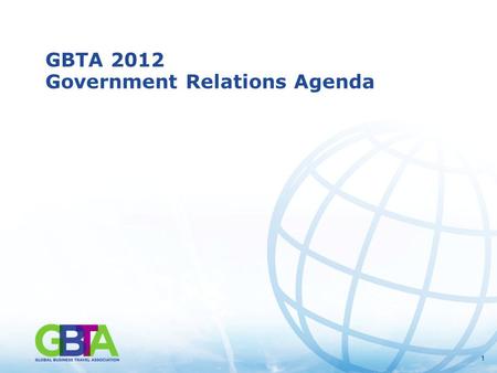 11 GBTA 2012 Government Relations Agenda. 2 GBTA Represents the Collective Voice of the Business Travel Industry in Washington, D.C. Policy, Tax and Funding.