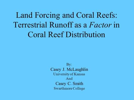 Land Forcing and Coral Reefs: Terrestrial Runoff as a Factor in Coral Reef Distribution By: Casey J. McLaughlin University of Kansas And Casey C. Smith.