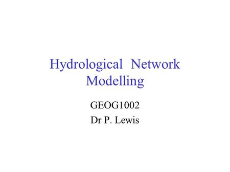 Hydrological Network Modelling GEOG1002 Dr P. Lewis.