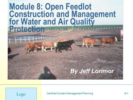 Logo Certified Nutrient Management Planning8-1 Module 8: Open Feedlot Construction and Management for Water and Air Quality Protection By Jeff Lorimor.