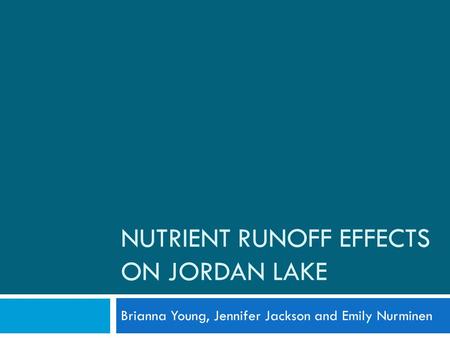 NUTRIENT RUNOFF EFFECTS ON JORDAN LAKE Brianna Young, Jennifer Jackson and Emily Nurminen.