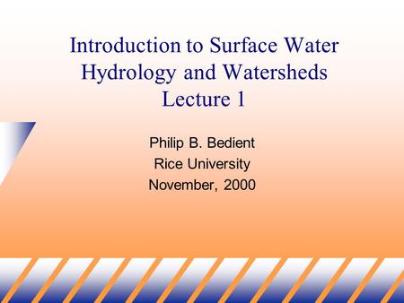 Introduction to Surface Water Hydrology and Watersheds Lecture 1 Philip B. Bedient Rice University November, 2000.
