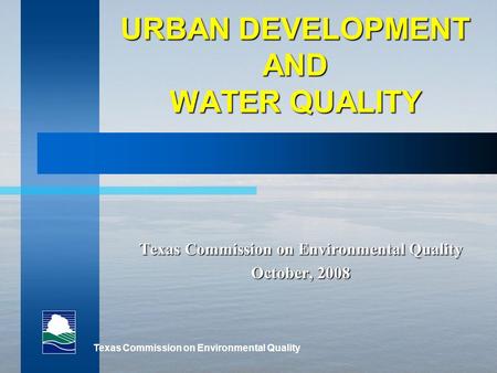 Texas Commission on Environmental Quality URBAN DEVELOPMENT AND WATER QUALITY Texas Commission on Environmental Quality October, 2008.