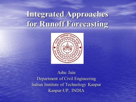 Integrated Approaches for Runoff Forecasting Ashu Jain Department of Civil Engineering Indian Institute of Technology Kanpur Kanpur-UP, INDIA.