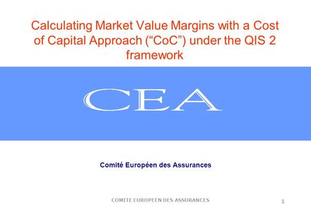 COMITE EUROPEEN DES ASSURANCES 1 Calculating Market Value Margins with a Cost of Capital Approach (“CoC”) under the QIS 2 framework Comité Européen des.