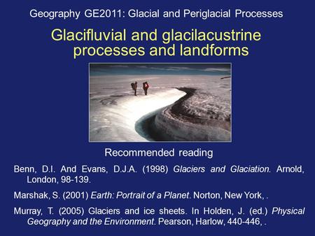 Geography GE2011: Glacial and Periglacial Processes Glacifluvial and glacilacustrine processes and landforms Recommended reading Benn, D.I. And Evans,