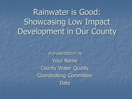 Rainwater is Good: Showcasing Low Impact Development in Our County A presentation by Your Name County Water Quality Coordinating Committee Date.