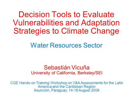 Decision Tools to Evaluate Vulnerabilities and Adaptation Strategies to Climate Change Water Resources Sector Sebastián Vicuña University of California,