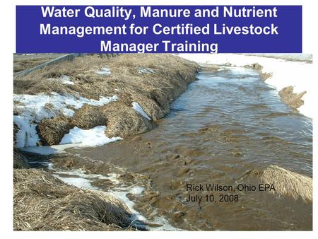 Water Quality, Manure and Nutrient Management for Certified Livestock Manager Training Rick Wilson, Ohio EPA July 10, 2008.