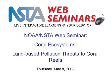 NOAA/NSTA Web Seminar: Coral Ecosystems: Land-based Pollution Threats to Coral Reefs LIVE INTERACTIVE YOUR DESKTOP Thursday, May 8, 2008.