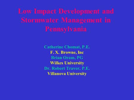 Low Impact Development and Stormwater Management in Pennsylvania Catherine Chomat, P.E. F. X. Browne, Inc Brian Oram, PG Wilkes University Dr. Robert Traver,