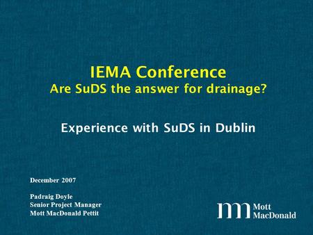 Experience with SuDS in Dublin December 2007 Padraig Doyle Senior Project Manager Mott MacDonald Pettit IEMA Conference Are SuDS the answer for drainage?