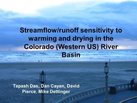Streamflow/runoff sensitivity to warming and drying in the Colorado (Western US) River Basin Tapash Das, Dan Cayan, David Pierce, Mike Dettinger.