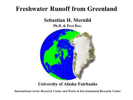 Freshwater Runoff from Greenland Sebastian H. Mernild Ph.D. & Post Doc. University of Alaska Fairbanks International Arctic Research Center and Water &