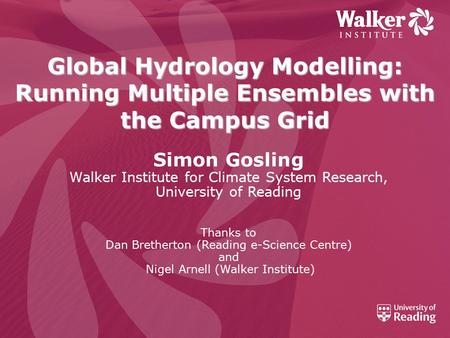 Global Hydrology Modelling: Running Multiple Ensembles with the Campus Grid Simon Gosling Walker Institute for Climate System Research, University of Reading.