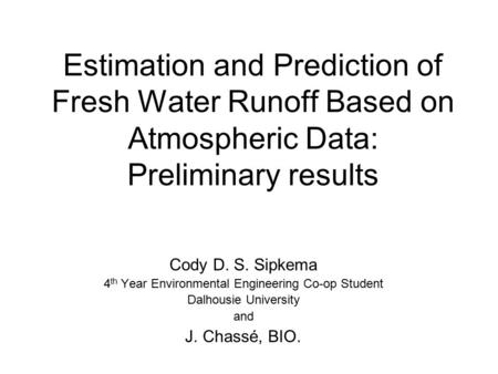 Estimation and Prediction of Fresh Water Runoff Based on Atmospheric Data: Preliminary results Cody D. S. Sipkema 4 th Year Environmental Engineering Co-op.