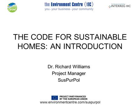 Www.environmentcentre.com/suspurpol THE CODE FOR SUSTAINABLE HOMES: AN INTRODUCTION Dr. Richard Williams Project Manager SusPurPol.