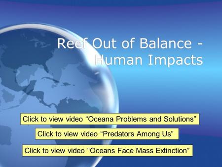 Reef Out of Balance - Human Impacts Click to view video “Predators Among Us” Click to view video “Oceans Face Mass Extinction” Click to view video “Oceana.