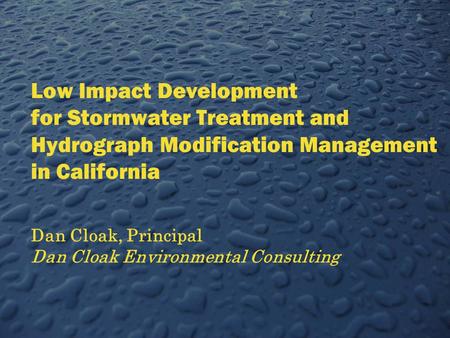 Low Impact Development for Stormwater Treatment and Hydrograph Modification Management in California Dan Cloak, Principal Dan Cloak Environmental Consulting.