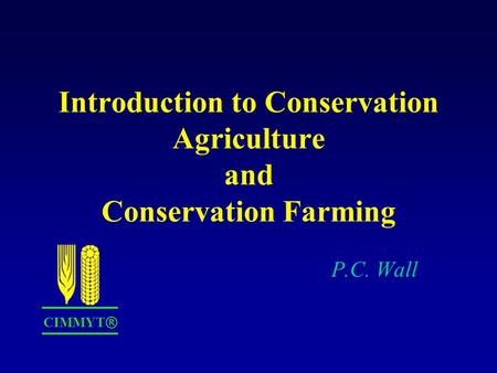 Introduction to Conservation Agriculture and Conservation Farming P.C. Wall CIMMYT ®