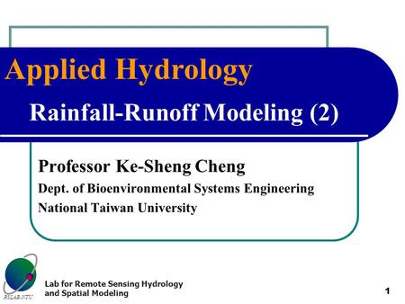 Applied Hydrology RSLAB-NTU Lab for Remote Sensing Hydrology and Spatial Modeling 1 Rainfall-Runoff Modeling (2) Professor Ke-Sheng Cheng Dept. of Bioenvironmental.