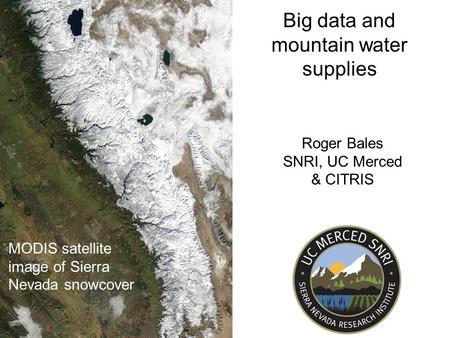 MODIS satellite image of Sierra Nevada snowcover Big data and mountain water supplies Roger Bales SNRI, UC Merced & CITRIS.