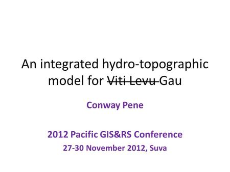 An integrated hydro-topographic model for Viti Levu Gau Conway Pene 2012 Pacific GIS&RS Conference 27-30 November 2012, Suva.