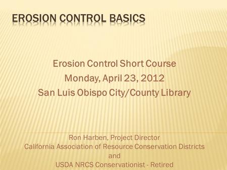 Erosion Control Short Course Monday, April 23, 2012 San Luis Obispo City/County Library Ron Harben, Project Director California Association of Resource.