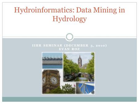 IIHR SEMINAR (DECEMBER 3, 2010) EVAN ROZ Hydroinformatics: Data Mining in Hydrology.