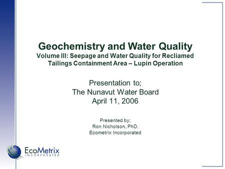 Geochemistry and Water Quality Volume III: Seepage and Water Quality for Recliamed Tailings Containment Area – Lupin Operation Presentation to; The Nunavut.